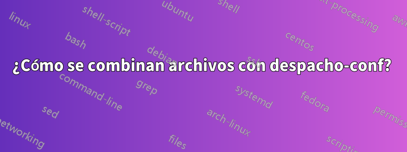 ¿Cómo se combinan archivos con despacho-conf?