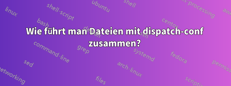 Wie führt man Dateien mit dispatch-conf zusammen?