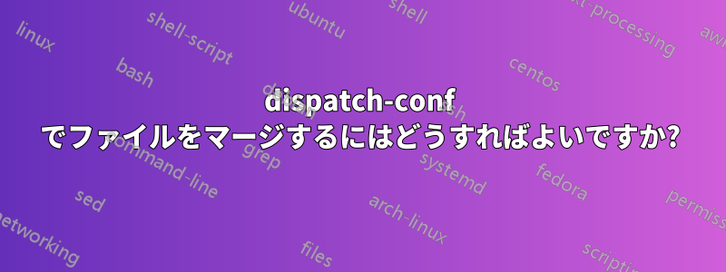 dispatch-conf でファイルをマージするにはどうすればよいですか?