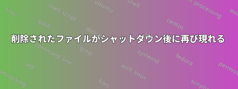 削除されたファイルがシャットダウン後に再び現れる