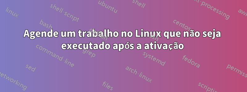 Agende um trabalho no Linux que não seja executado após a ativação