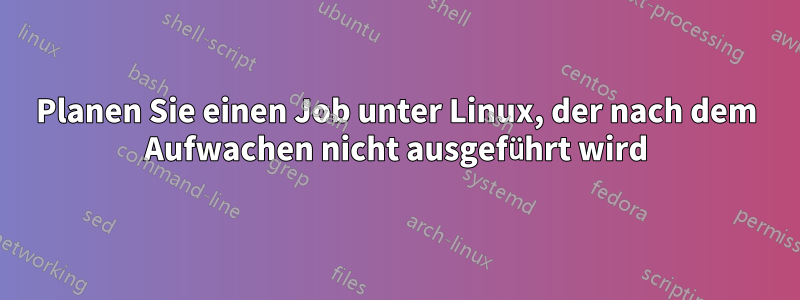 Planen Sie einen Job unter Linux, der nach dem Aufwachen nicht ausgeführt wird