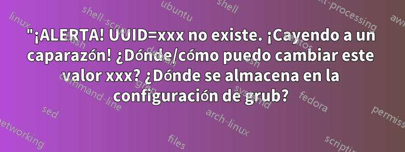 "¡ALERTA! UUID=xxx no existe. ¡Cayendo a un caparazón! ¿Dónde/cómo puedo cambiar este valor xxx? ¿Dónde se almacena en la configuración de grub?