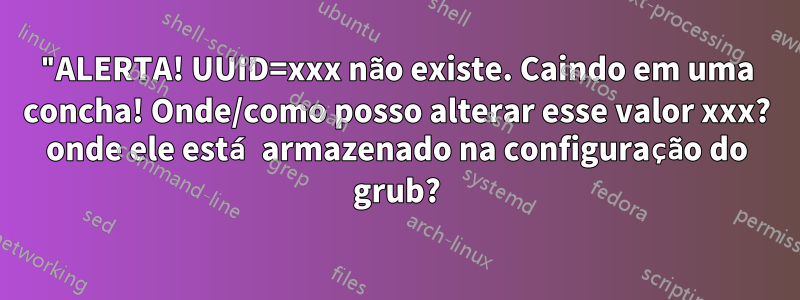 "ALERTA! UUID=xxx não existe. Caindo em uma concha! Onde/como posso alterar esse valor xxx? onde ele está armazenado na configuração do grub?