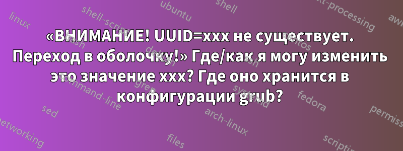 «ВНИМАНИЕ! UUID=xxx не существует. Переход в оболочку!» Где/как я могу изменить это значение xxx? Где оно хранится в конфигурации grub?