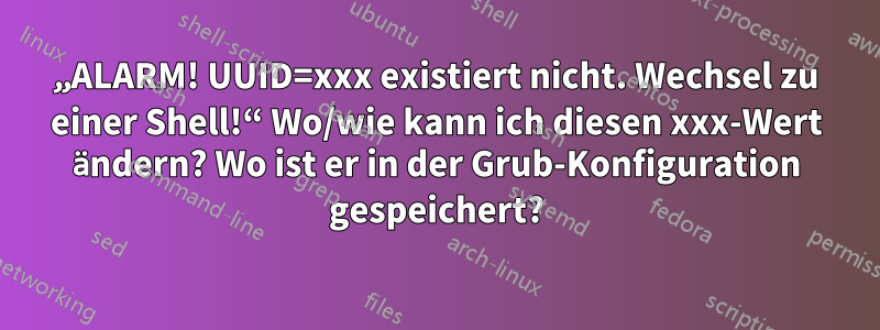 „ALARM! UUID=xxx existiert nicht. Wechsel zu einer Shell!“ Wo/wie kann ich diesen xxx-Wert ändern? Wo ist er in der Grub-Konfiguration gespeichert?