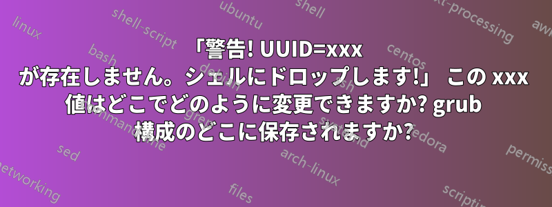 「警告! UUID=xxx が存在しません。シェルにドロップします!」 この xxx 値はどこでどのように変更できますか? grub 構成のどこに保存されますか?