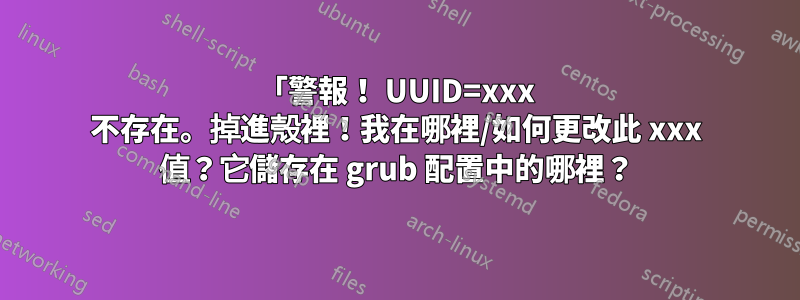 「警報！ UUID=xxx 不存在。掉進殼裡！我在哪裡/如何更改此 xxx 值？它儲存在 grub 配置中的哪裡？