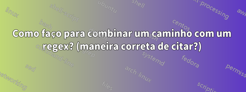 Como faço para combinar um caminho com um regex? (maneira correta de citar?)