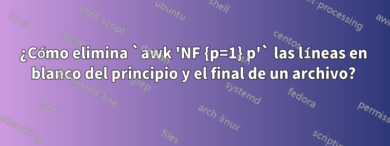 ¿Cómo elimina `awk 'NF {p=1} p'` las líneas en blanco del principio y el final de un archivo?