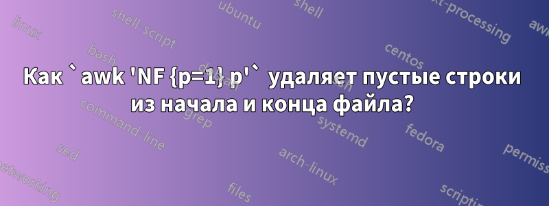 Как `awk 'NF {p=1} p'` удаляет пустые строки из начала и конца файла?