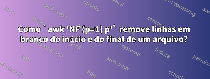 Como `awk 'NF {p=1} p'` remove linhas em branco do início e do final de um arquivo?