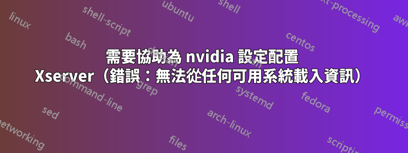 需要協助為 nvidia 設定配置 Xserver（錯誤：無法從任何可用系統載入資訊）