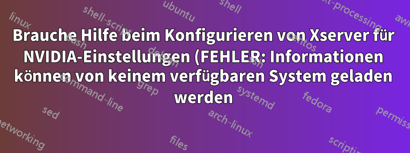 Brauche Hilfe beim Konfigurieren von Xserver für NVIDIA-Einstellungen (FEHLER: Informationen können von keinem verfügbaren System geladen werden)