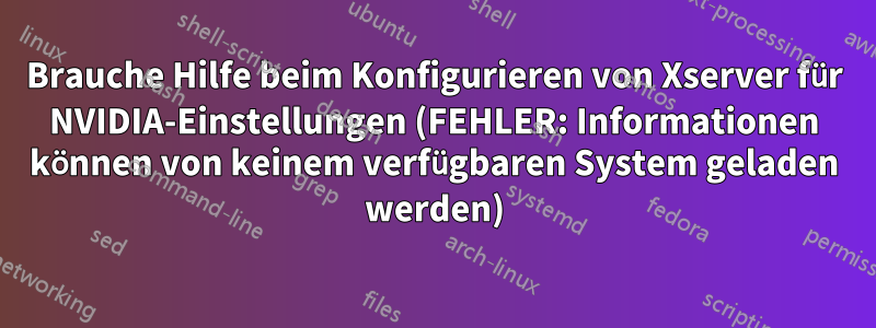 Brauche Hilfe beim Konfigurieren von Xserver für NVIDIA-Einstellungen (FEHLER: Informationen können von keinem verfügbaren System geladen werden)