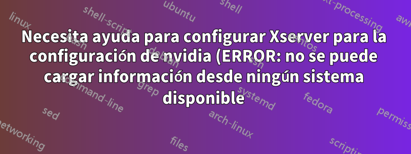 Necesita ayuda para configurar Xserver para la configuración de nvidia (ERROR: no se puede cargar información desde ningún sistema disponible)