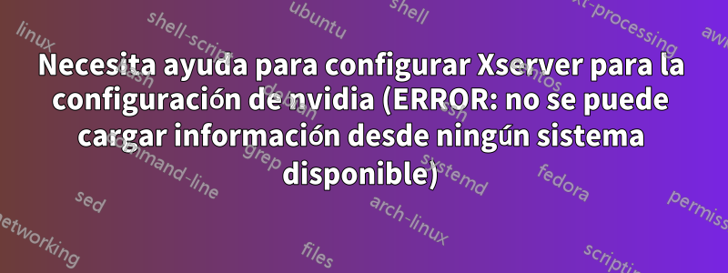 Necesita ayuda para configurar Xserver para la configuración de nvidia (ERROR: no se puede cargar información desde ningún sistema disponible)