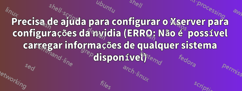 Precisa de ajuda para configurar o Xserver para configurações da nvidia (ERRO: Não é possível carregar informações de qualquer sistema disponível)