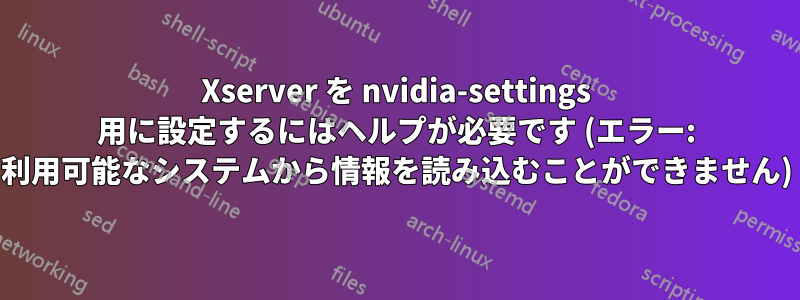 Xserver を nvidia-settings 用に設定するにはヘルプが必要です (エラー: 利用可能なシステムから情報を読み込むことができません)