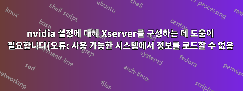 nvidia 설정에 대해 Xserver를 구성하는 데 도움이 필요합니다(오류: 사용 가능한 시스템에서 정보를 로드할 수 없음).