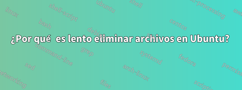 ¿Por qué es lento eliminar archivos en Ubuntu?