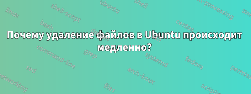 Почему удаление файлов в Ubuntu происходит медленно?