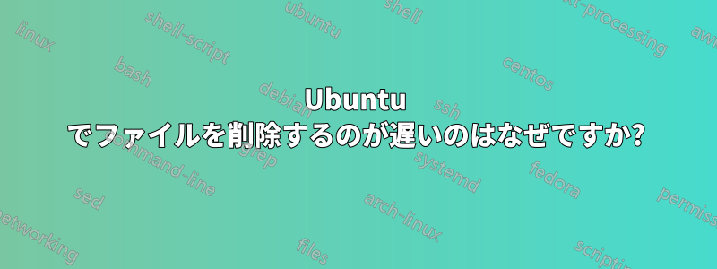 Ubuntu でファイルを削除するのが遅いのはなぜですか?