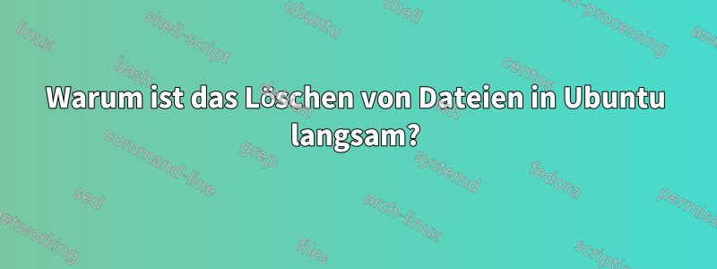 Warum ist das Löschen von Dateien in Ubuntu langsam?