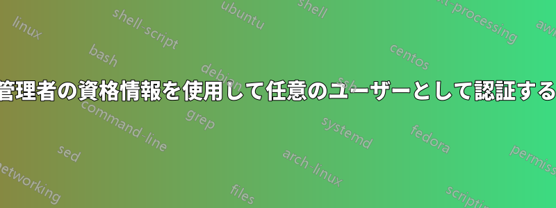 管理者の資格情報を使用して任意のユーザーとして認証する