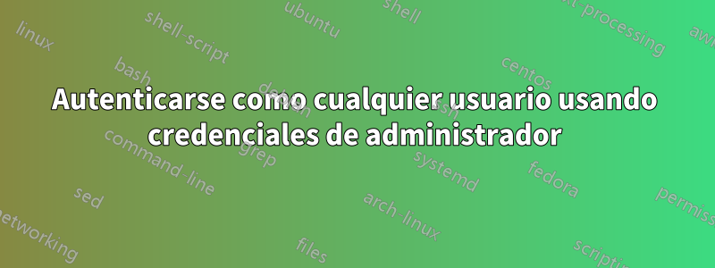 Autenticarse como cualquier usuario usando credenciales de administrador