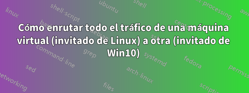 Cómo enrutar todo el tráfico de una máquina virtual (invitado de Linux) a otra (invitado de Win10)