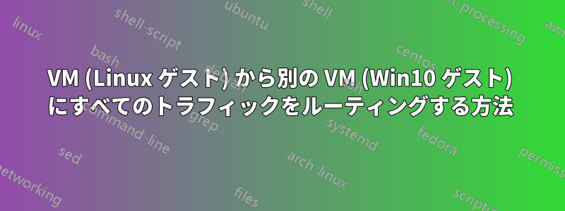 VM (Linux ゲスト) から別の VM (Win10 ゲスト) にすべてのトラフィックをルーティングする方法