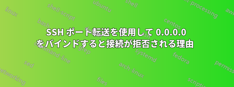 SSH ポート転送を使用して 0.0.0.0 をバインドすると接続が拒否される理由 