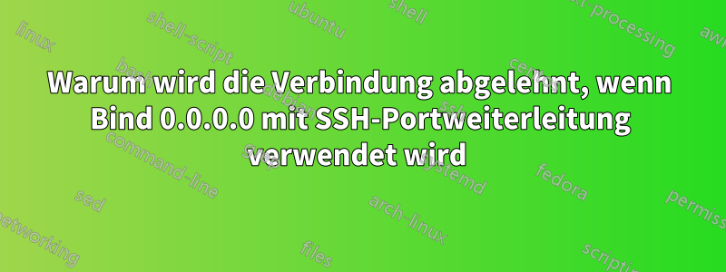 Warum wird die Verbindung abgelehnt, wenn Bind 0.0.0.0 mit SSH-Portweiterleitung verwendet wird 