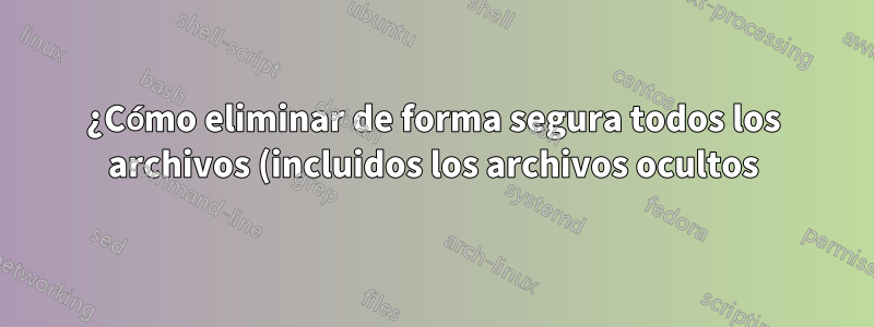¿Cómo eliminar de forma segura todos los archivos (incluidos los archivos ocultos) del directorio actual (después de acceder a ese directorio)?