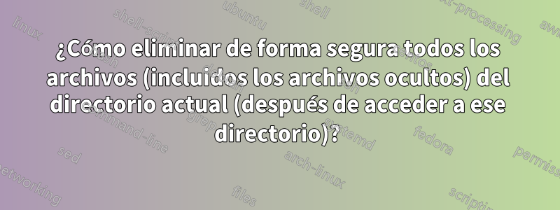 ¿Cómo eliminar de forma segura todos los archivos (incluidos los archivos ocultos) del directorio actual (después de acceder a ese directorio)?