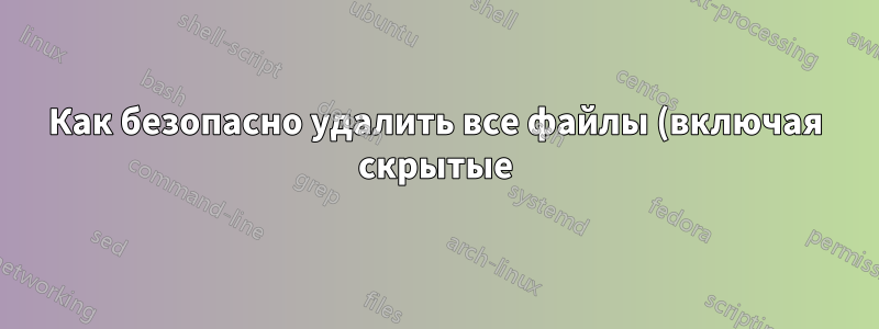 Как безопасно удалить все файлы (включая скрытые) из текущего каталога (после перехода в этот каталог)?