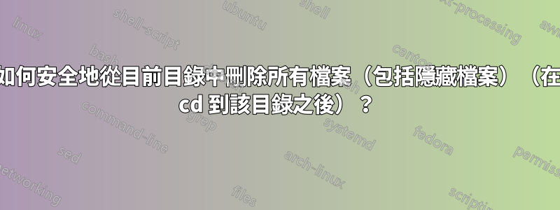 如何安全地從目前目錄中刪除所有檔案（包括隱藏檔案）（在 cd 到該目錄之後）？