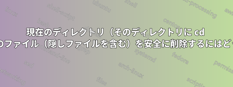 現在のディレクトリ（そのディレクトリに cd した後）からすべてのファイル（隠しファイルを含む）を安全に削除するにはどうすればよいですか?