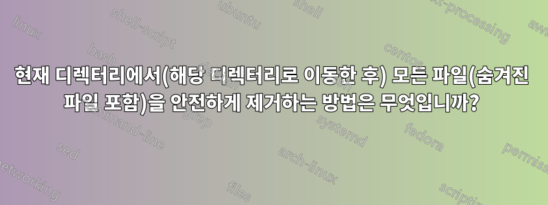 현재 디렉터리에서(해당 디렉터리로 이동한 후) 모든 파일(숨겨진 파일 포함)을 안전하게 제거하는 방법은 무엇입니까?