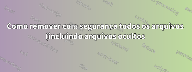 Como remover com segurança todos os arquivos (incluindo arquivos ocultos) do diretório atual (após fazer cding para esse diretório)?