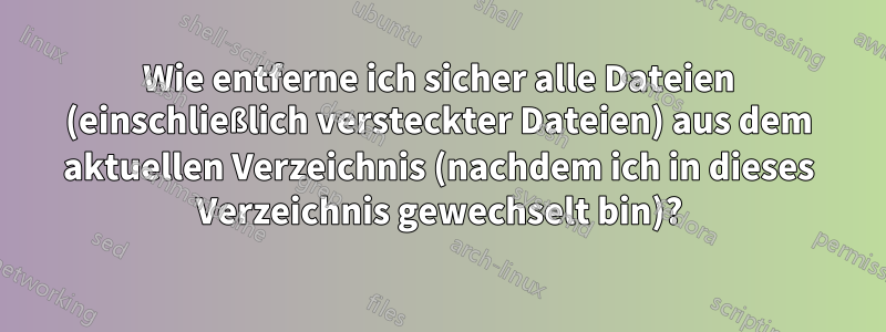 Wie entferne ich sicher alle Dateien (einschließlich versteckter Dateien) aus dem aktuellen Verzeichnis (nachdem ich in dieses Verzeichnis gewechselt bin)?