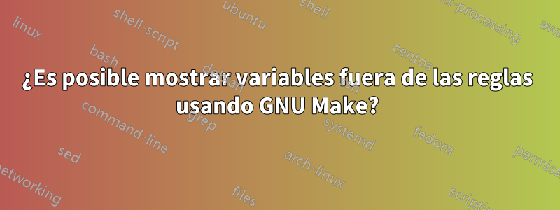 ¿Es posible mostrar variables fuera de las reglas usando GNU Make?