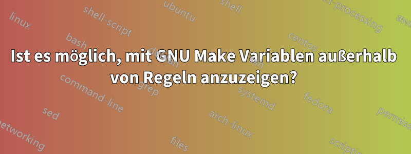 Ist es möglich, mit GNU Make Variablen außerhalb von Regeln anzuzeigen?