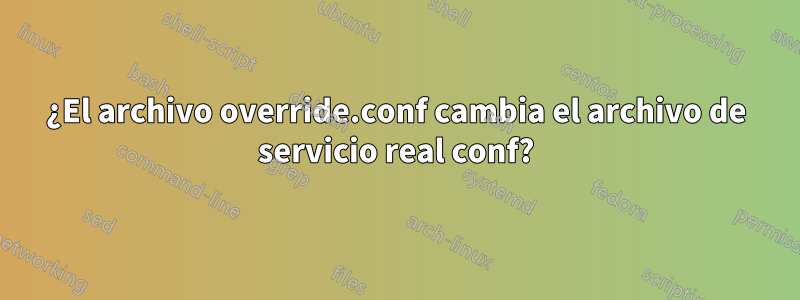 ¿El archivo override.conf cambia el archivo de servicio real conf?