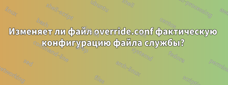 Изменяет ли файл override.conf фактическую конфигурацию файла службы?