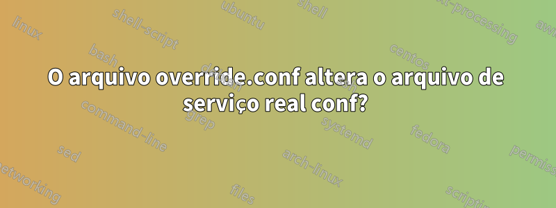 O arquivo override.conf altera o arquivo de serviço real conf?