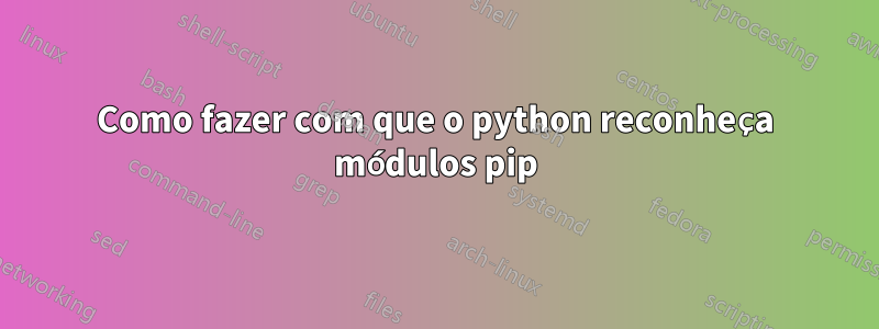 Como fazer com que o python reconheça módulos pip