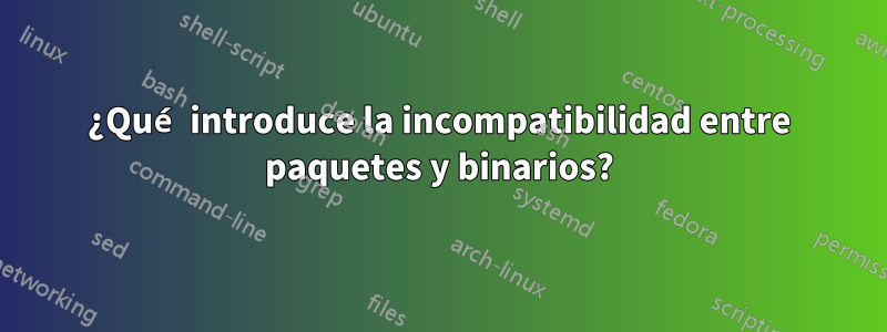 ¿Qué introduce la incompatibilidad entre paquetes y binarios?