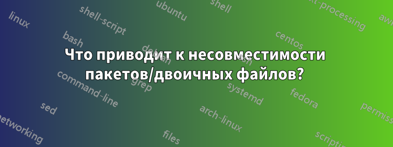 Что приводит к несовместимости пакетов/двоичных файлов?